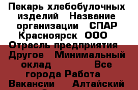 Пекарь хлебобулочных изделий › Название организации ­ СПАР-Красноярск, ООО › Отрасль предприятия ­ Другое › Минимальный оклад ­ 18 000 - Все города Работа » Вакансии   . Алтайский край,Змеиногорск г.